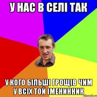 у нас в селі так у кого більші грощів чим у всіх той іменинник