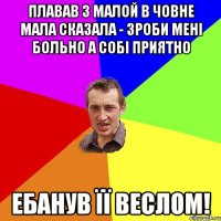 Плавав з малой в човне Мала сказала - зроби мені больно а собі приятно Ебанув її веслом!