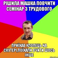 рішила машка повчити семінар з трудового приїхав хлопець на скутері,поїхали вчити шось інше