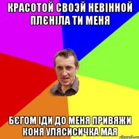 красотой своэй невінной плєніла ти меня бєгом іди до меня привяжи коня улясисичка мая