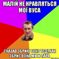 Малій не нравляться мої вуса сказав збрию токо тоді,как збриє вона,ми ж пара