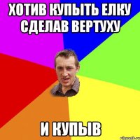 хотив купыть елку сделав вертуху и купыв