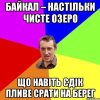 Байкал – настільки чисте озеро що навіть Єдік пливе срати на берег