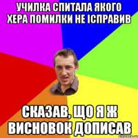 УЧИЛКА СПИТАЛА ЯКОГО ХЕРА ПОМИЛКИ НЕ ІСПРАВИВ СКАЗАВ, ЩО Я Ж ВИСНОВОК ДОПИСАВ