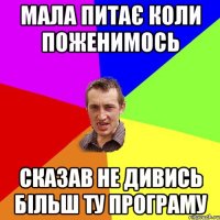 МАЛА ПИТАЄ КОЛИ ПОЖЕНИМОСЬ СКАЗАВ НЕ ДИВИСЬ БІЛЬШ ТУ ПРОГРАМУ