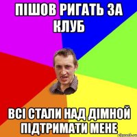 Пішов ригать за клуб Всі стали над дімной підтримати мене