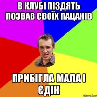 В КЛУБІ ПІЗДЯТЬ ПОЗВАВ СВОЇХ ПАЦАНІВ ПРИБІГЛА МАЛА І ЄДІК