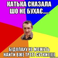 Катька сказала шо не бухає..... Бідолаху не можуть найти вже треті сутки)))))