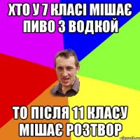 хто у 7 класі мішає пиво з водкой то після 11 класу мішає розтвор