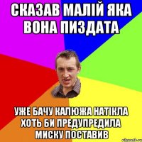 сказав малій яка вона пиздата уже бачу калюжа натікла хоть би предупредила миску поставив