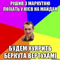 рішив з маркутою поїхать у кієв на майдан будем хуярить беркута вертухамі