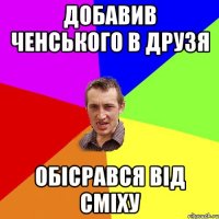 ДОБАВИВ ЧЕНСЬКОГО В ДРУЗЯ ОБІСРАВСЯ ВІД СМІХУ