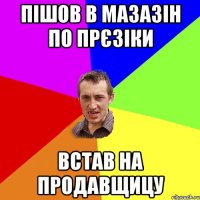 пішов в мазазін по прєзіки встав на продавщицу