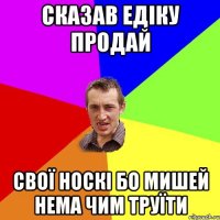 Сказав Едіку продай свої носкі бо мишей нема чим труїти