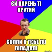 єй парень ті крутий Сопли в тєбе по Віпадалі