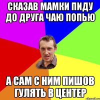 Сказав мамки пиду до друга чаю попью а сам с ним пишов гулять в центер