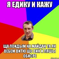 Я Едику и кажу ща поидым на майдан та як вебем Витю шо вин и ляшы обисре