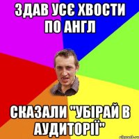 Здав усє хвости по англ сказали "убірай в аудиторії"