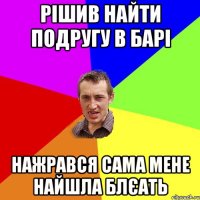 рішив найти подругу в барі нажрався сама мене найшла блєать