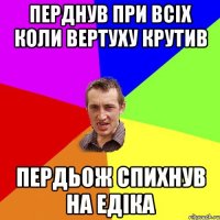 Перднув при всіх коли вертуху крутив Пердьож спихнув на Едіка