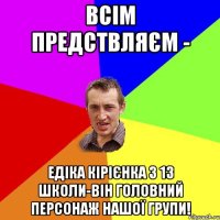 ВСІМ ПРЕДСТВЛЯЄМ - ЕДІКА КІРІЄНКА З 13 Школи-Він Головний персонаж нашої групи!