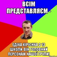 ВСІМ ПРЕДСТаВЛЯЄМ - ЕДІКА КІРІЄНКА З 13 Школи-Він Головний персонаж нашої групи!