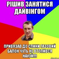 Рішив занятися дайвінгом привязав до спини газовий балон чуть не втопився нахуй!!!