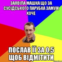 заявіла машка що за сусідського парубка замуж хоче послав її за 0,5 щоб відмітити