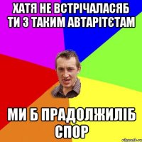 хатя не встрічаласяб ти з таким автарітєтам ми б прадолжиліб спор