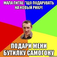 Мала питае-"Що подарувать на Новый Рик?! Подари мени бутилку самогону