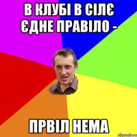 в клубі в сілє єдне правіло - првіл нема