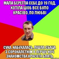 мала берегла себе до 19 год, хотіла шоб все було красіво, по любві сука, набухалась, пішла єбаца з сорокалєтнім в першу ноч знакомства.красота блять