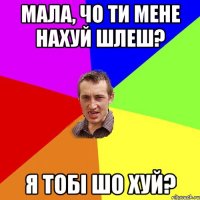 Мала, чо ти мене нахуй шлеш? Я тобі шо хуй?