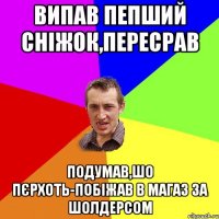 випав пепший сніжок,пересрав подумав,шо пєрхоть-побіжав в магаз за шолдерсом