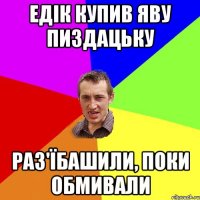 Едік купив яву пиздацьку Раз'їбашили, поки обмивали