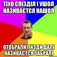 Тіхо спізділ і ушол називаєтся нашол Отобрали пизди далі називаєтся забралі