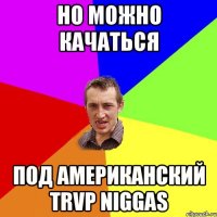 но можно качаться под американский TRVP NIGGAS