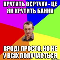 крутить вєртуху - це як крутить банки вроді просто, но не у всіх получається