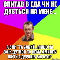 спитав в еда чи не дується на мене... а внн "Та забий...якшо на всіх дутися то нема смислу жити,а дураків багато)"