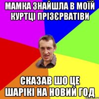 Мамка знайшла в моїй куртці прізєрватіви сказав шо це шарікі на новий год