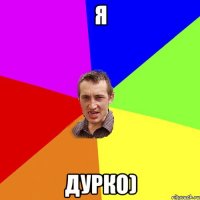 я дурко)