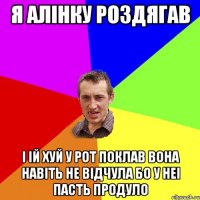 Я алiнку роздягав I iй хуй у рот поклав Вона навiть не вiдчула Бо у неi пасть продуло