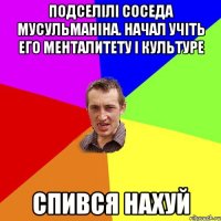 Подселілі соседа мусульманіна. Начал учіть его менталитету і культуре Спився нахуй