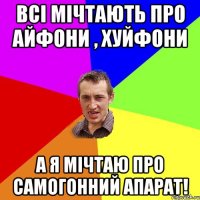 Всі мічтають про айфони , хуйфони А я мічтаю про самогонний апарат!