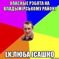 ОПАСНЫЕ РЭБЯТА НА ВЛАДЫМІРСЬКОМУ РАЙОНІ LK,ЛЮБА ІСАШКО