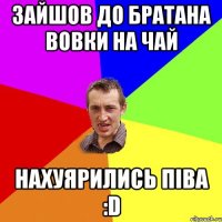 Зайшов до братана Вовки на чай нахуярились піва :D