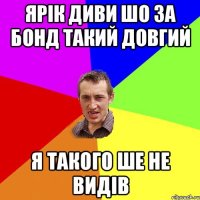 Ярік диви шо за бонд такий довгий я такого ше не видів