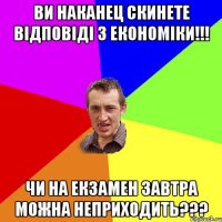 Ви наканец скинете відповіді з економіки!!! Чи на екзамен завтра можна неприходить???