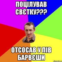 поцілував свєтку??? отсосав у пів барвєши