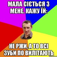 Мала сіється з мене. Кажу їй: Не ржи, а то всі зуби по вилітають